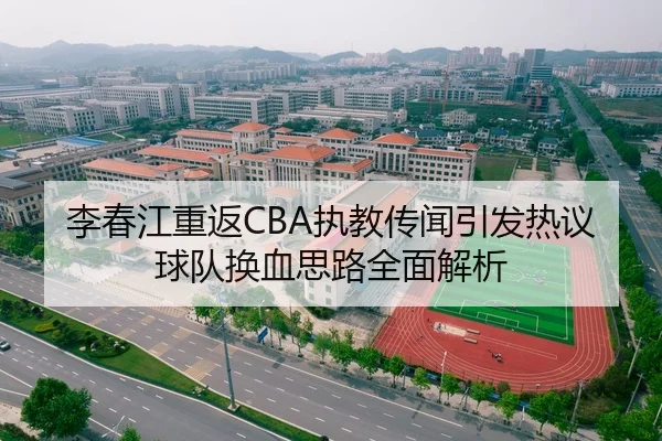 李春江重返CBA执教传闻引发热议球队换血思路全面解析