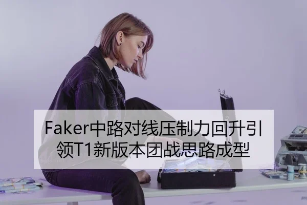 Faker中路对线压制力回升引领T1新版本团战思路成型