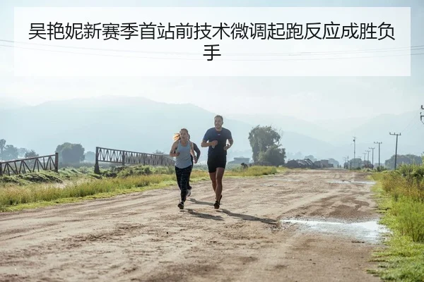 吴艳妮新赛季首站前技术微调起跑反应成胜负手
